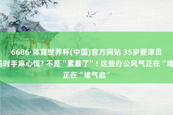6686·体育世界杯(中国)官方网站 35岁要津员敲代码时手麻心慌? 不是“累着了”! 这些办公风气正在“堵气血”