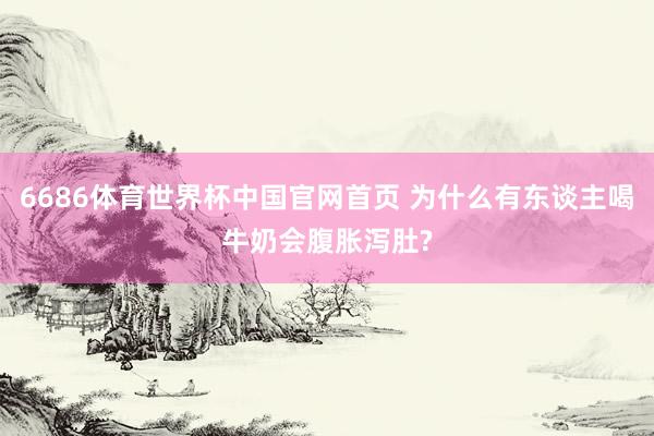 6686体育世界杯中国官网首页 为什么有东谈主喝牛奶会腹胀泻肚?
