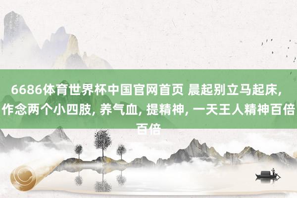 6686体育世界杯中国官网首页 晨起别立马起床, 作念两个小四肢, 养气血, 提精神, 一天王人精神百倍