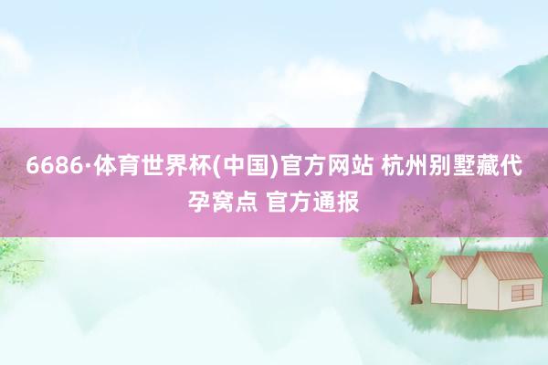 6686·体育世界杯(中国)官方网站 杭州别墅藏代孕窝点 官方通报
