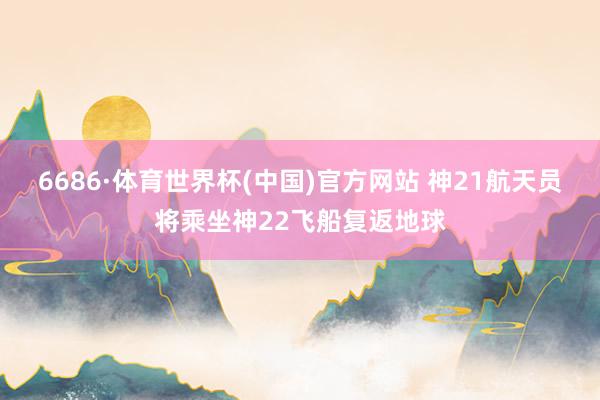 6686·体育世界杯(中国)官方网站 神21航天员将乘坐神22飞船复返地球