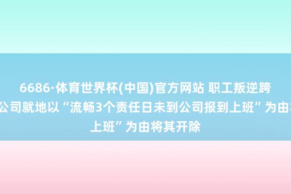 6686·体育世界杯(中国)官方网站 职工叛逆跨省调岗, 公司就地以“流畅3个责任日未到公司报到上班”为由将其开除