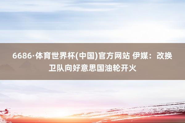 6686·体育世界杯(中国)官方网站 伊媒：改换卫队向好意思国油轮开火