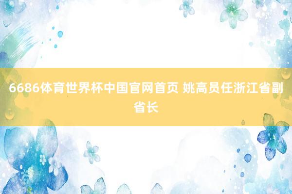 6686体育世界杯中国官网首页 姚高员任浙江省副省长