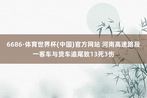 6686·体育世界杯(中国)官方网站 河南高速路段一客车与货车追尾致13死3伤