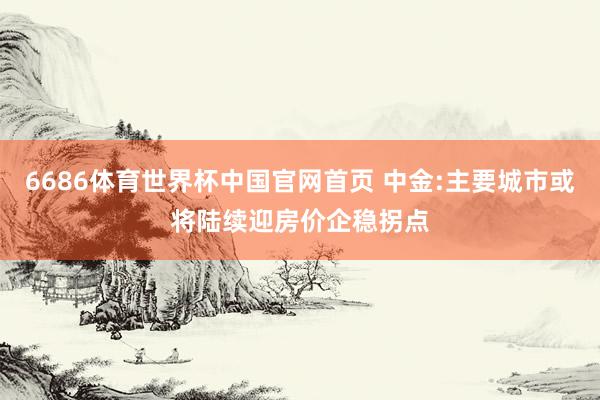 6686体育世界杯中国官网首页 中金:主要城市或将陆续迎房价企稳拐点