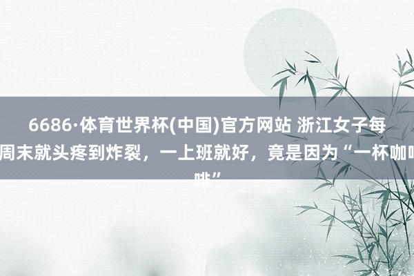 6686·体育世界杯(中国)官方网站 浙江女子每逢周末就头疼到炸裂，一上班就好，竟是因为“一杯咖啡”