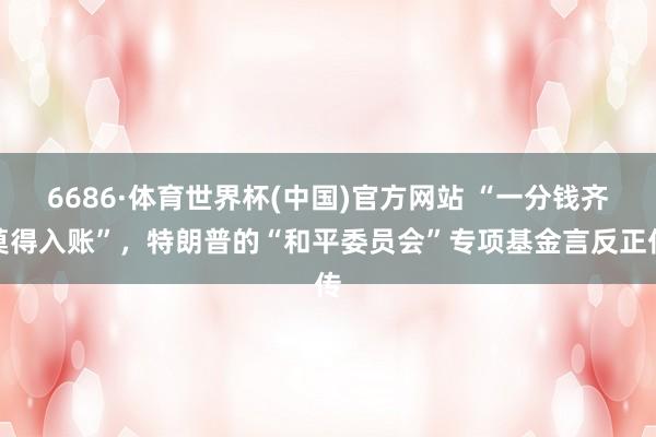 6686·体育世界杯(中国)官方网站 “一分钱齐莫得入账”，特朗普的“和平委员会”专项基金言反正传