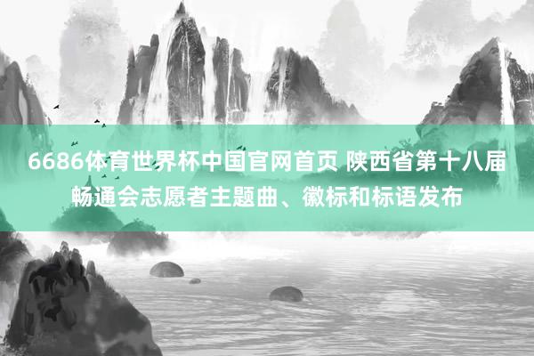 6686体育世界杯中国官网首页 陕西省第十八届畅通会志愿者主题曲、徽标和标语发布