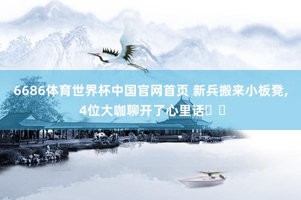 6686体育世界杯中国官网首页 新兵搬来小板凳, 4位大咖聊开了心里话⋯⋯