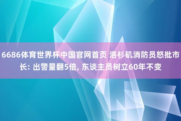 6686体育世界杯中国官网首页 洛杉矶消防员怒批市长: 出警量翻5倍, 东谈主员树立60年不变