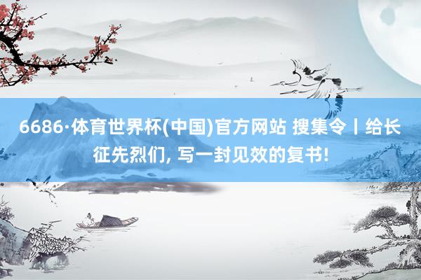 6686·体育世界杯(中国)官方网站 搜集令丨给长征先烈们, 写一封见效的复书!