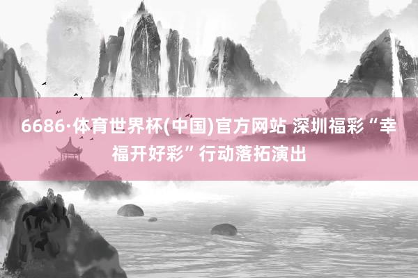 6686·体育世界杯(中国)官方网站 深圳福彩“幸福开好彩”行动落拓演出