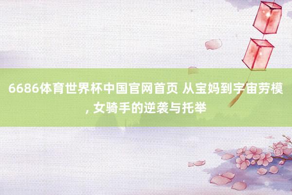 6686体育世界杯中国官网首页 从宝妈到宇宙劳模, 女骑手的逆袭与托举