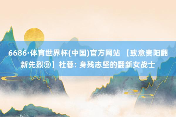 6686·体育世界杯(中国)官方网站 【致意贵阳翻新先烈⑨】杜蓉: 身残志坚的翻新女战士