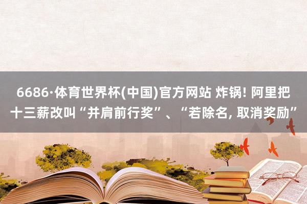 6686·体育世界杯(中国)官方网站 炸锅! 阿里把十三薪改叫“并肩前行奖”、“若除名, 取消奖励”