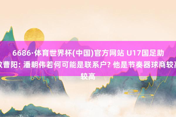 6686·体育世界杯(中国)官方网站 U17国足助教曹阳: 潘朝伟若何可能是联系户? 他是节奏器球商较高