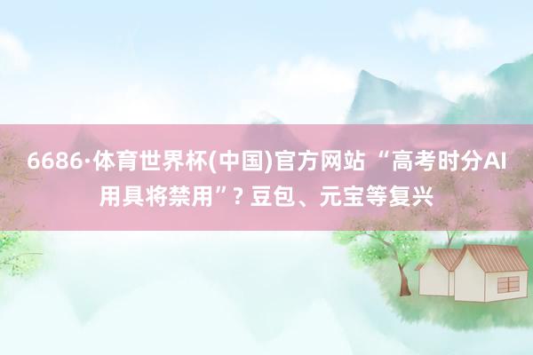 6686·体育世界杯(中国)官方网站 “高考时分AI用具将禁用”? 豆包、元宝等复兴