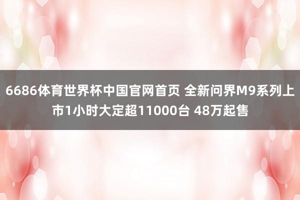 6686体育世界杯中国官网首页 全新问界M9系列上市1小时大定超11000台 48万起售