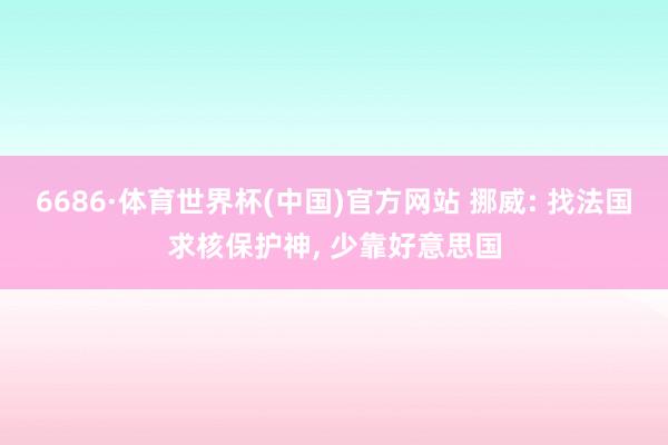 6686·体育世界杯(中国)官方网站 挪威: 找法国求核保护神, 少靠好意思国