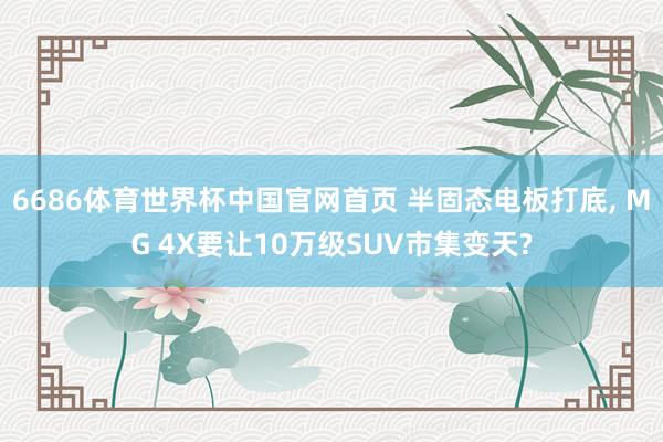 6686体育世界杯中国官网首页 半固态电板打底, MG 4X要让10万级SUV市集变天?