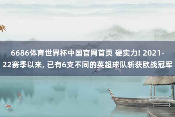 6686体育世界杯中国官网首页 硬实力! 2021-22赛季以来, 已有6支不同的英超球队斩获欧战冠军