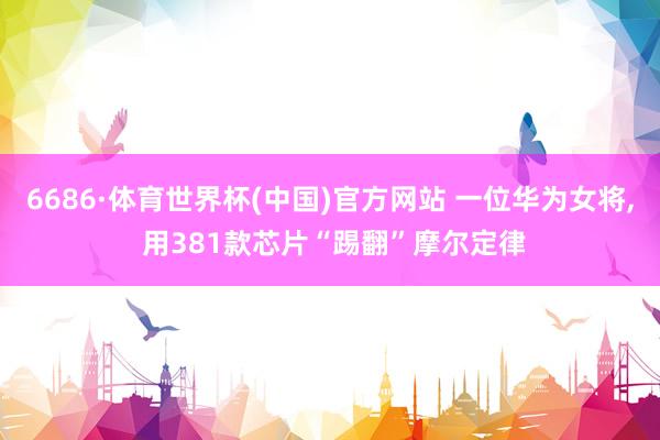 6686·体育世界杯(中国)官方网站 一位华为女将, 用381款芯片“踢翻”摩尔定律