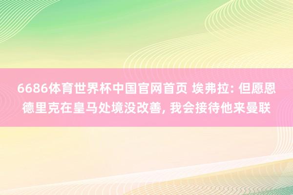 6686体育世界杯中国官网首页 埃弗拉: 但愿恩德里克在皇马处境没改善, 我会接待他来曼联