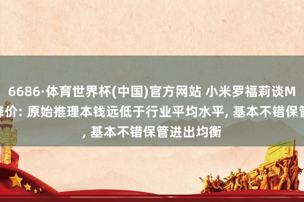 6686·体育世界杯(中国)官方网站 小米罗福莉谈MiMo API降价: 原始推理本钱远低于行业平均水平, 基本不错保管进出均衡