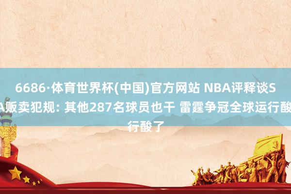 6686·体育世界杯(中国)官方网站 NBA评释谈SGA贩卖犯规: 其他287名球员也干 雷霆争冠全球运行酸了