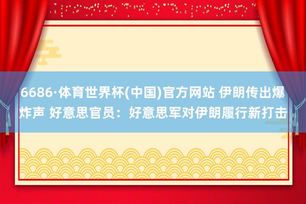 6686·体育世界杯(中国)官方网站 伊朗传出爆炸声 好意思官员：好意思军对伊朗履行新打击