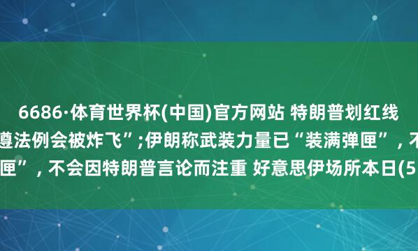 6686·体育世界杯(中国)官方网站 特朗普划红线发出胁迫, 警戒阿曼“不遵法例会被炸飞”;伊朗称武装力量已“装满弹匣” , 不会因特朗普言论而注重 好意思伊场所本日(5.28)最新音问动态