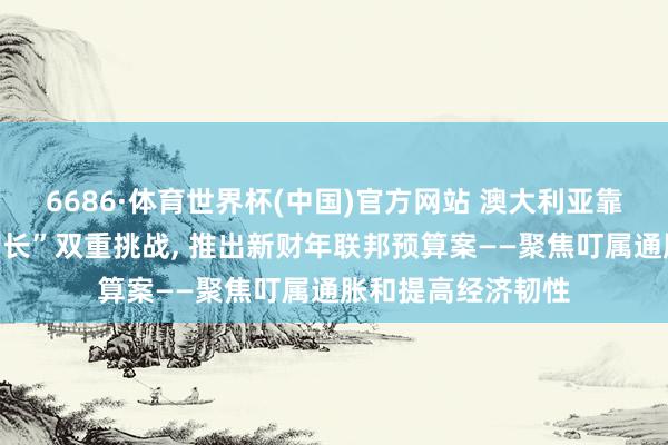 6686·体育世界杯(中国)官方网站 澳大利亚靠近“高通胀、低增长”双重挑战, 推出新财年联邦预算案——聚焦叮属通胀和提高经济韧性
