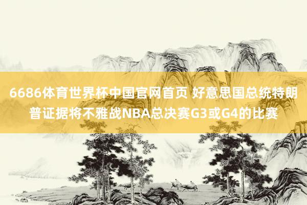 6686体育世界杯中国官网首页 好意思国总统特朗普证据将不雅战NBA总决赛G3或G4的比赛