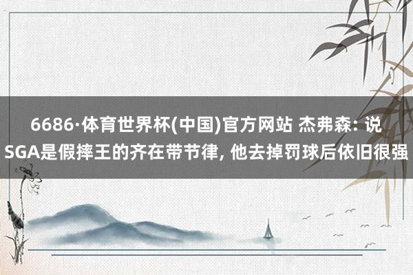 6686·体育世界杯(中国)官方网站 杰弗森: 说SGA是假摔王的齐在带节律, 他去掉罚球后依旧很强