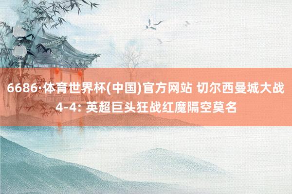 6686·体育世界杯(中国)官方网站 切尔西曼城大战4-4: 英超巨头狂战红魔隔空莫名