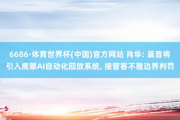 6686·体育世界杯(中国)官方网站 肖华: 曩昔将引入鹰眼AI自动化回放系统, 接管客不雅边界判罚