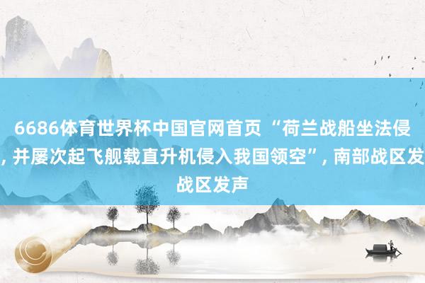 6686体育世界杯中国官网首页 “荷兰战船坐法侵闯, 并屡次起飞舰载直升机侵入我国领空”, 南部战区发声