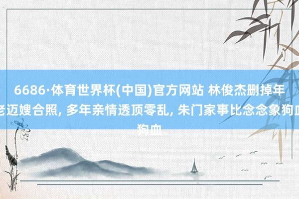 6686·体育世界杯(中国)官方网站 林俊杰删掉年老迈嫂合照, 多年亲情透顶零乱, 朱门家事比念念象狗血
