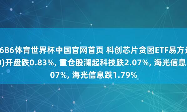 6686体育世界杯中国官网首页 科创芯片贪图ETF易方达(589030)开盘跌0.83%, 重仓股澜起科技跌2.07%, 海光信息跌1.79%
