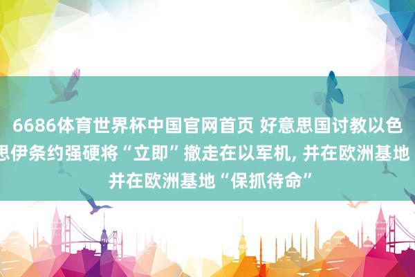 6686体育世界杯中国官网首页 好意思国讨教以色列, 若好意思伊条约强硬将“立即”撤走在以军机, 并在欧洲基地“保抓待命”