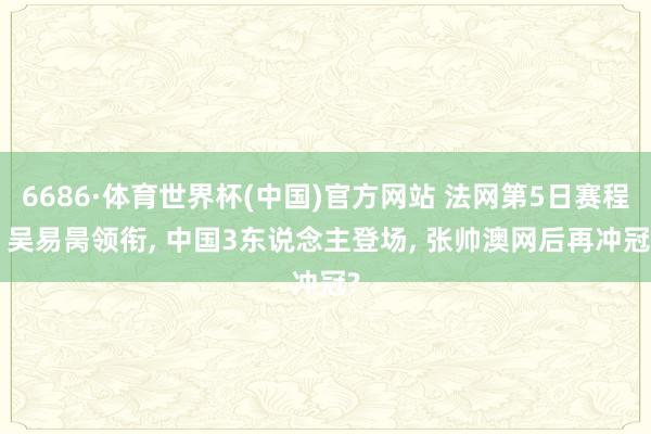6686·体育世界杯(中国)官方网站 法网第5日赛程: 吴易昺领衔, 中国3东说念主登场, 张帅澳网后再冲冠?
