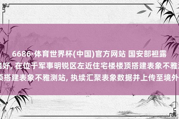 6686·体育世界杯(中国)官方网站 国安部袒露: 王某出于个东说念主嗜好, 在位于军事明锐区左近住宅楼楼顶搭建表象不雅测站, 执续汇聚表象数据并上传至境外网站, 被处罚