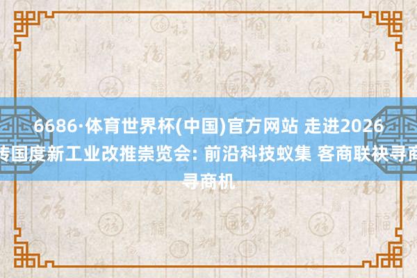 6686·体育世界杯(中国)官方网站 走进2026金砖国度新工业改推崇览会: 前沿科技蚁集 客商联袂寻商机