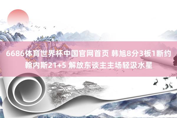 6686体育世界杯中国官网首页 韩旭8分3板1断约翰内斯21+5 解放东谈主主场轻汲水星