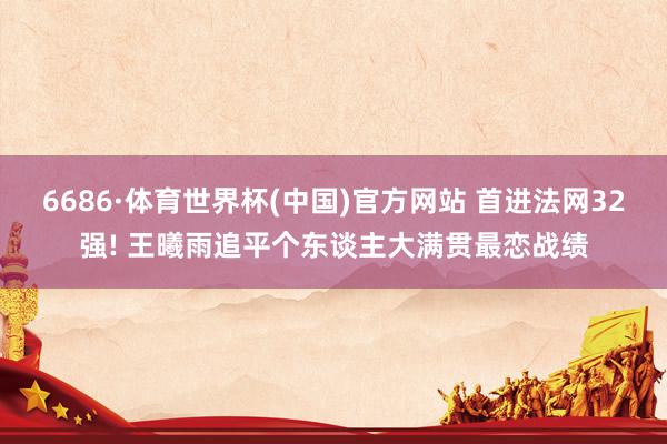 6686·体育世界杯(中国)官方网站 首进法网32强! 王曦雨追平个东谈主大满贯最恋战绩