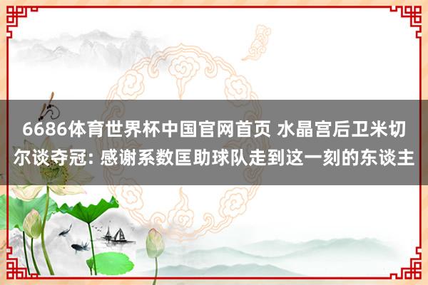 6686体育世界杯中国官网首页 水晶宫后卫米切尔谈夺冠: 感谢系数匡助球队走到这一刻的东谈主