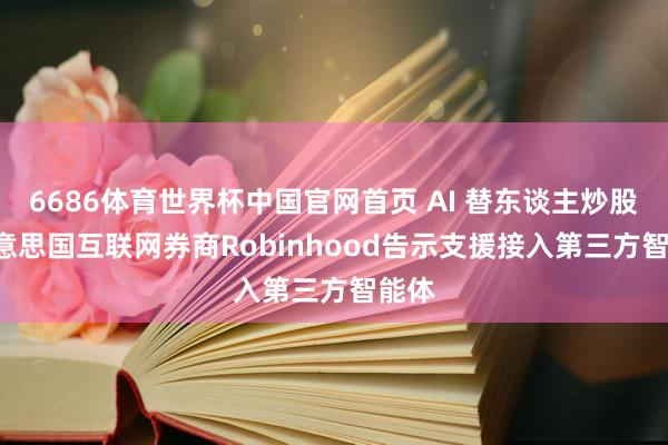 6686体育世界杯中国官网首页 AI 替东谈主炒股: 好意思国互联网券商Robinhood告示支援接入第三方智能体