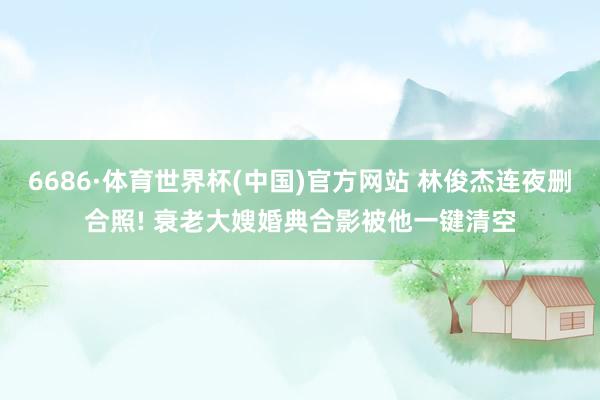 6686·体育世界杯(中国)官方网站 林俊杰连夜删合照! 衰老大嫂婚典合影被他一键清空