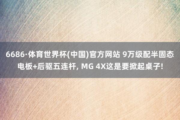 6686·体育世界杯(中国)官方网站 9万级配半固态电板+后驱五连杆, MG 4X这是要掀起桌子!